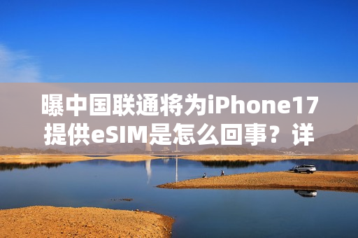曝中国联通将为iPhone17提供eSIM是怎么回事？详细介绍