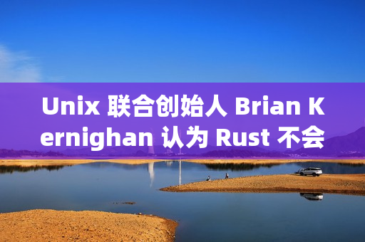 Unix 联合创始人 Brian Kernighan 认为 Rust 不会很快取代 C