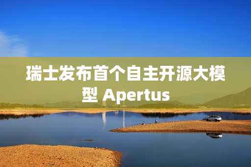 瑞士发布首个自主开源大模型 Apertus