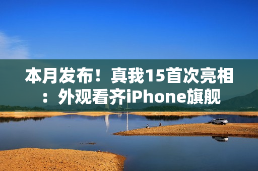 本月发布！真我15首次亮相：外观看齐iPhone旗舰