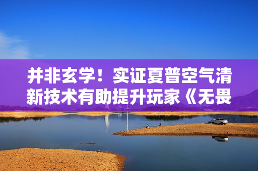 并非玄学！实证夏普空气清新技术有助提升玩家《无畏契约》战斗性能