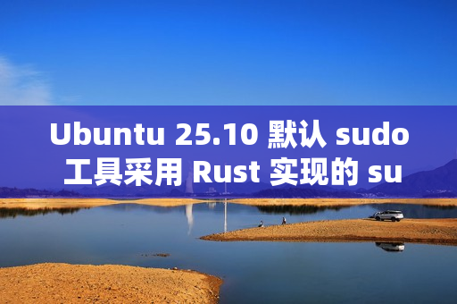 Ubuntu 25.10 默认 sudo 工具采用 Rust 实现的 sudo-rs