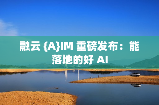融云 {A}IM 重磅发布：能落地的好 AI