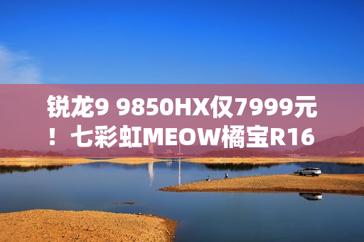 锐龙9 9850HX仅7999元！七彩虹MEOW橘宝R16 Ultra游戏本图赏