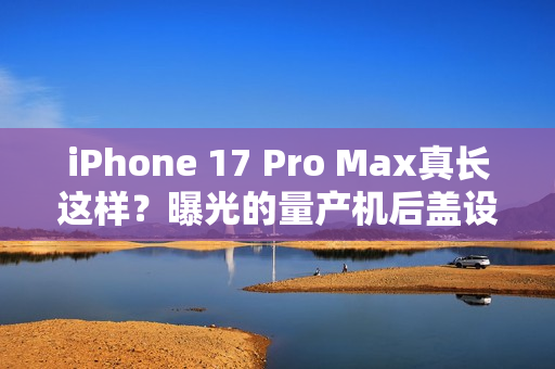 iPhone 17 Pro Max真长这样？曝光的量产机后盖设计前所未见