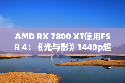 AMD RX 7800 XT使用FSR 4：《光与影》1440p超100帧高于原生