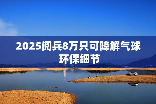 2025阅兵8万只可降解气球 环保细节