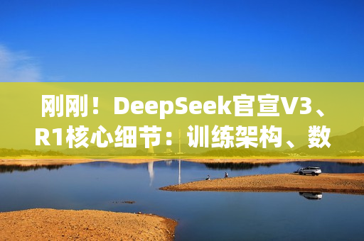 刚刚！DeepSeek官宣V3、R1核心细节：训练架构、数据规模、性能基准全公开