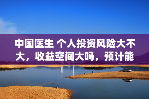 中国医生 个人投资风险大不大，收益空间大吗，预计能有多少票房(中国医生成员)