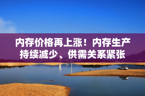 内存价格再上涨！内存生产持续减少、供需关系紧张