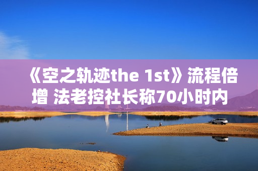 《空之轨迹the 1st》流程倍增 法老控社长称70小时内容饱满