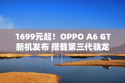 1699元起！OPPO A6 GT新机发布 搭载第三代骁龙7