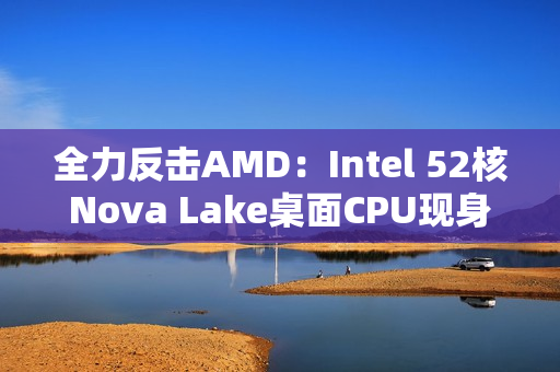 全力反击AMD：Intel 52核Nova Lake桌面CPU现身！工程版频率4.8GHz