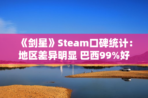 《剑星》Steam口碑统计：地区差异明显 巴西99%好评