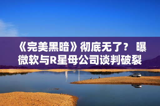 《完美黑暗》彻底无了？ 曝微软与R星母公司谈判破裂