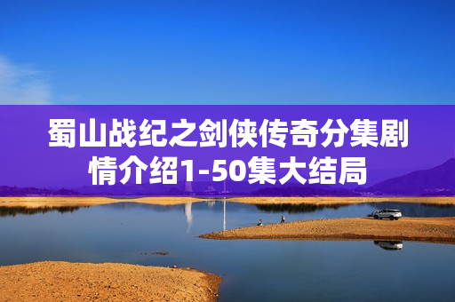 蜀山战纪之剑侠传奇分集剧情介绍1-50集大结局