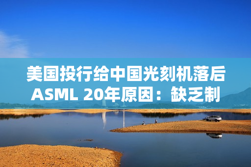 美国投行给中国光刻机落后ASML 20年原因：缺乏制造先进光刻扫描仪能力