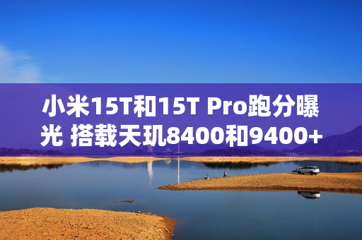 小米15T和15T Pro跑分曝光 搭载天玑8400和9400+