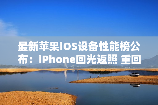 最新苹果iOS设备性能榜公布：iPhone回光返照 重回前十