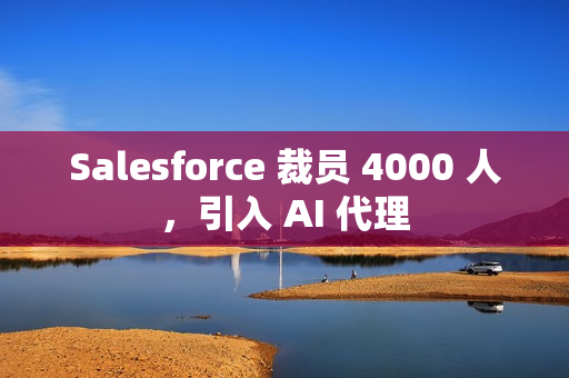 Salesforce 裁员 4000 人，引入 AI 代理