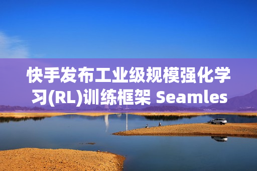 快手发布工业级规模强化学习(RL)训练框架 SeamlessFlow