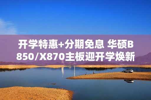 开学特惠+分期免息 华硕B850/X870主板迎开学焕新季