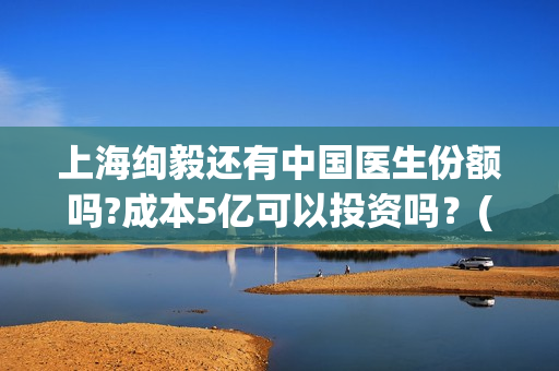 上海绚毅还有中国医生份额吗?成本5亿可以投资吗？(上海绚毅影视传媒)