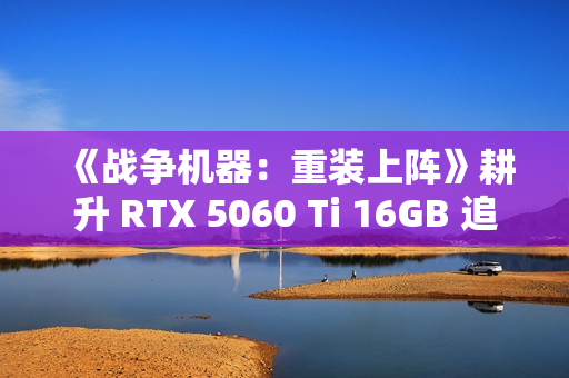 《战争机器：重装上阵》耕升 RTX 5060 Ti 16GB 追风 OC跨时代重逢