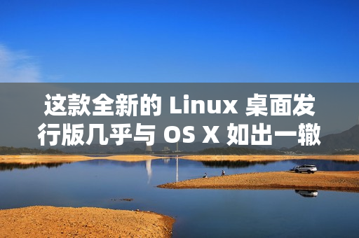 这款全新的 Linux 桌面发行版几乎与 OS X 如出一辙