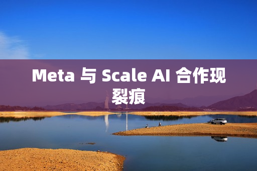 Meta 与 Scale AI 合作现裂痕