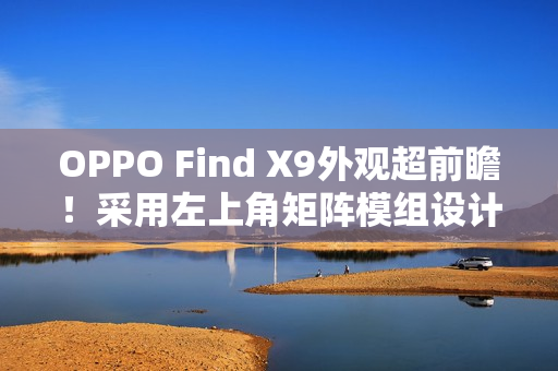 OPPO Find X9外观超前瞻！采用左上角矩阵模组设计