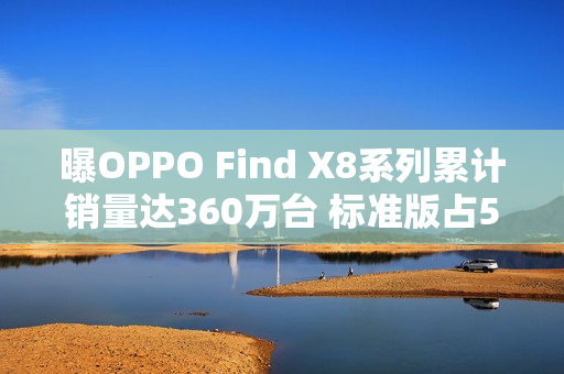 曝OPPO Find X8系列累计销量达360万台 标准版占58%