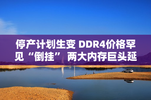 停产计划生变 DDR4价格罕见“倒挂” 两大内存巨头延长生产
