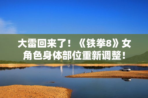 大雷回来了！《铁拳8》女角色身体部位重新调整！