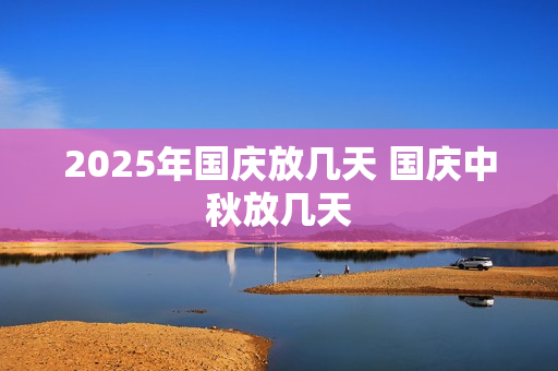 2025年国庆放几天 国庆中秋放几天