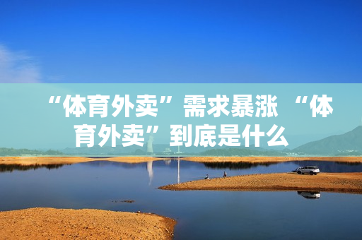 “体育外卖”需求暴涨 “体育外卖”到底是什么