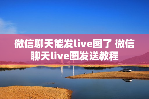 微信聊天能发live图了 微信聊天live图发送教程