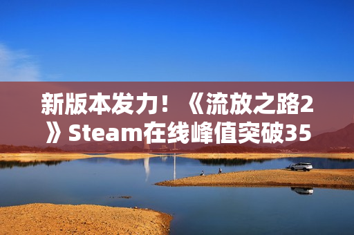 新版本发力！《流放之路2》Steam在线峰值突破35万