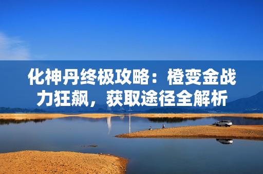 化神丹终极攻略：橙变金战力狂飙，获取途径全解析