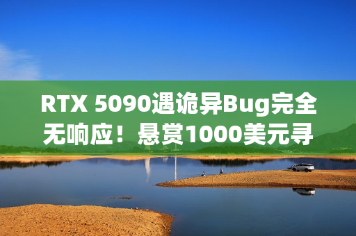 RTX 5090遇诡异Bug完全无响应！悬赏1000美元寻解决方案
