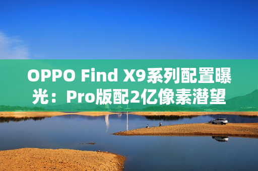 OPPO Find X9系列配置曝光：Pro版配2亿像素潜望长焦