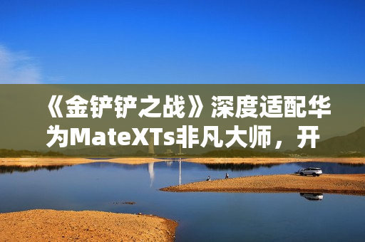 《金铲铲之战》深度适配华为MateXTs非凡大师，开启大屏对弈新篇章