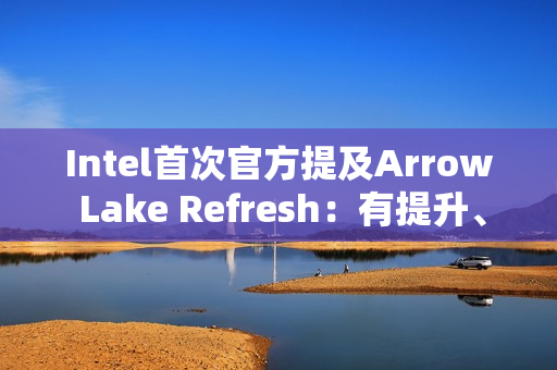 Intel首次官方提及Arrow Lake Refresh：有提升、但仍不及AMD