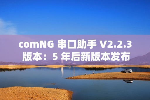 comNG 串口助手 V2.2.3 版本：5 年后新版本发布