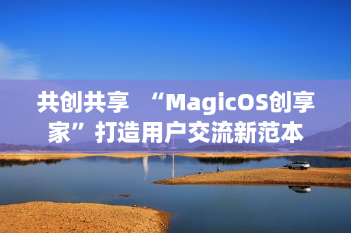 共创共享  “MagicOS创享家”打造用户交流新范本