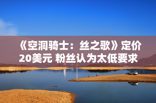 《空洞骑士：丝之歌》定价20美元 粉丝认为太低要求涨价