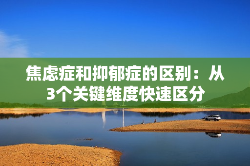 焦虑症和抑郁症的区别：从3个关键维度快速区分