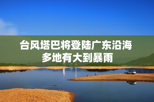 台风塔巴将登陆广东沿海 多地有大到暴雨