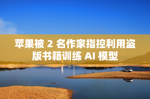 苹果被 2 名作家指控利用盗版书籍训练 AI 模型