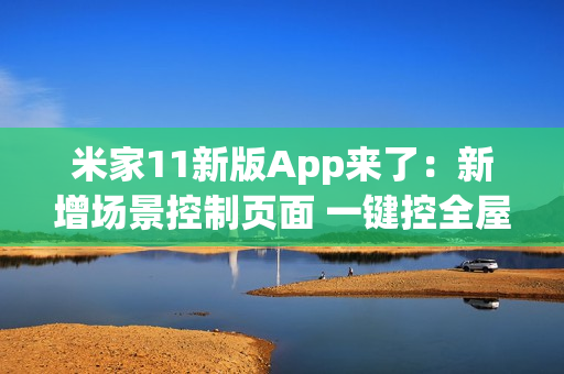 米家11新版App来了：新增场景控制页面 一键控全屋